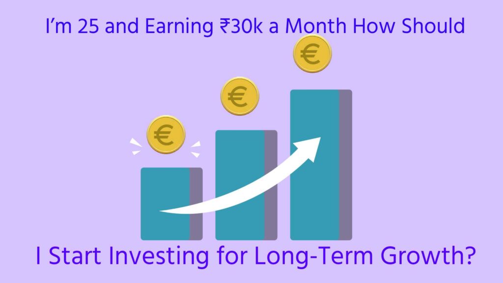 i’m 25 and earning ₹30k a month how should i start investing for long-term growth?